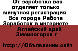От заработка вас отделяет только 5 минутная регистрация  - Все города Работа » Заработок в интернете   . Алтайский край,Змеиногорск г.